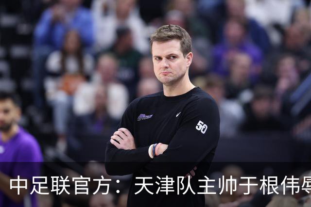中足联官方：天津队主帅于根伟辱骂裁判 停赛5场罚款5万
