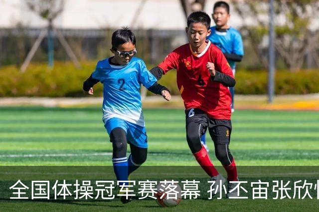 全国体操冠军赛落幕 孙丕宙张欣怡男女全能夺金