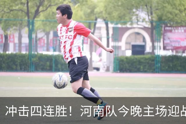 冲击四连胜！河南队今晚主场迎战浙江，能否延续胜利的火热状态？