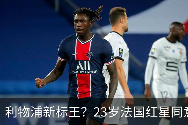 利物浦新标王？23岁法国红星同意加盟+已与主帅通话！巴黎标价1.7亿