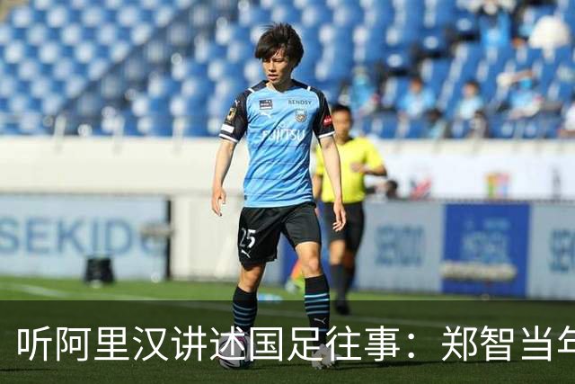 听阿里汉讲述国足往事：郑智当年应该去拜仁试试