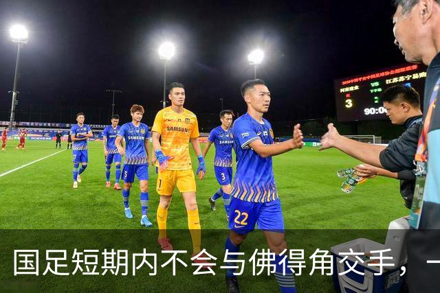 国足短期内不会与佛得角交手，一旦佛足协发出正式邀约，中国足协会认真考虑