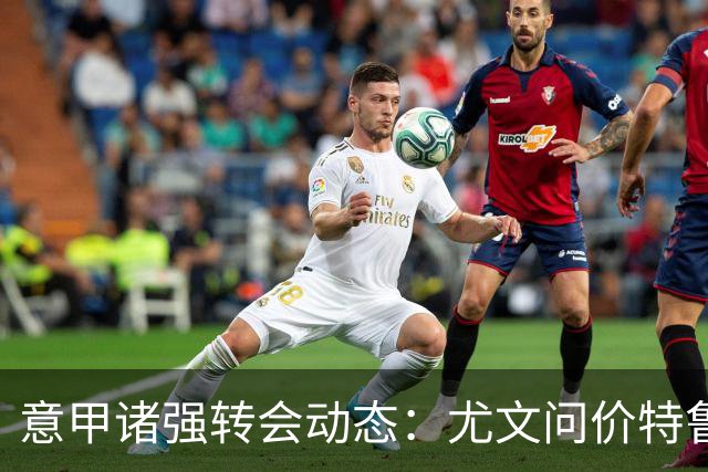 意甲诸强转会动态：尤文问价特鲁宾，米兰错失新星，加拉塔萨雷盯上德布劳内