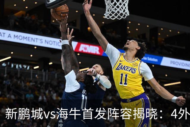 新鹏城vs海牛首发阵容揭晓：4外援激战，周定洋领衔