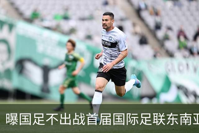 曝国足不出战首届国际足联东南亚杯 窗口期将参加邀请赛