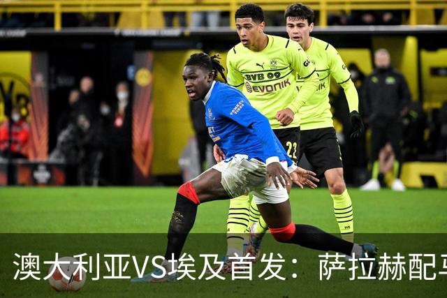 澳大利亚VS埃及首发：萨拉赫配马尔穆什 伊兰昆达应战