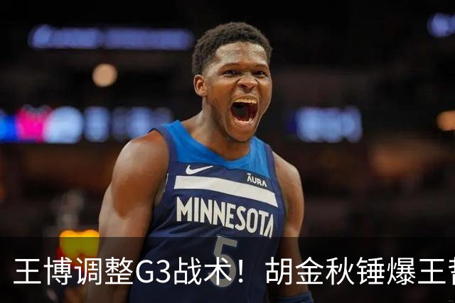 王博调整G3战术！胡金秋锤爆王哲林 布朗继续无限开火 孙铭徽被调整
