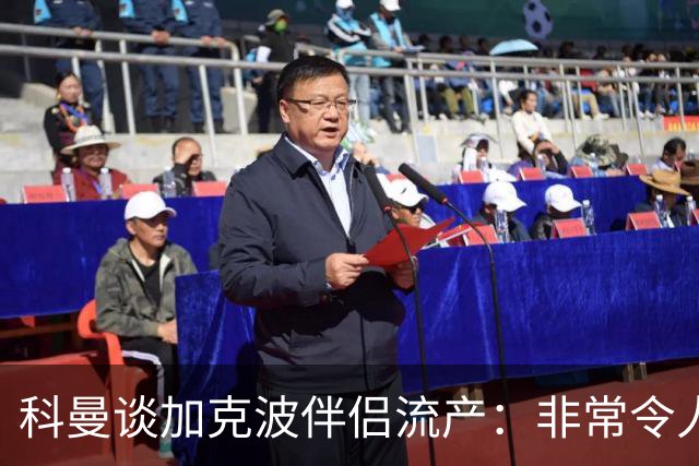 科曼谈加克波伴侣流产：非常令人悲痛的消息，但他从没说过想回家