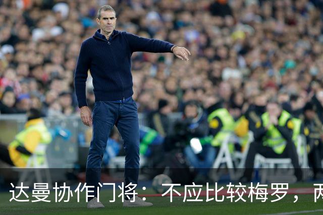 达曼协作门将：不应比较梅罗，两年后梅西是否还在踢球还很难说