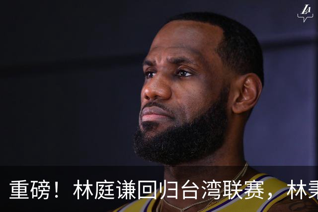 重磅！林庭谦回归台湾联赛，林秉圣后第二人，外援流失严重，呼吁姚明重掌篮协！
