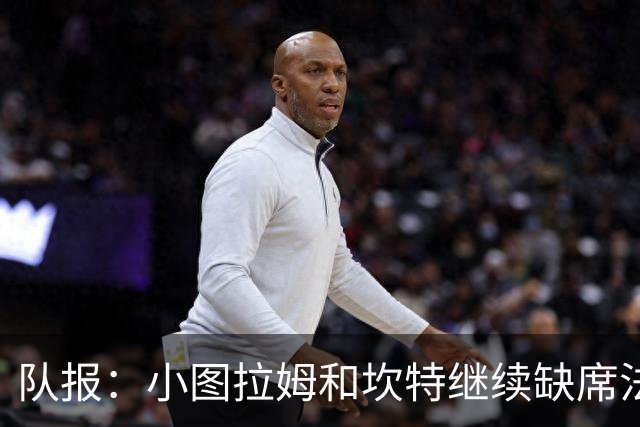 队报：小图拉姆和坎特继续缺席法国队合练，预计不会出战瑞典