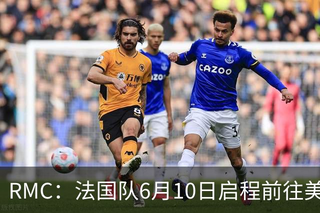 RMC：法国队6月10日启程前往美国，在应对高温方面做了细致安排